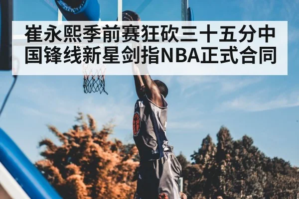 崔永熙季前赛狂砍三十五分中国锋线新星剑指NBA正式合同 | Kaiyun Sports