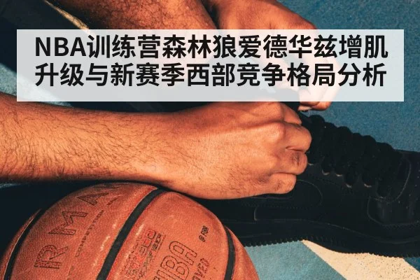 NBA训练营森林狼爱德华兹增肌升级与新赛季西部竞争格局分析 | Kaiyun Sports