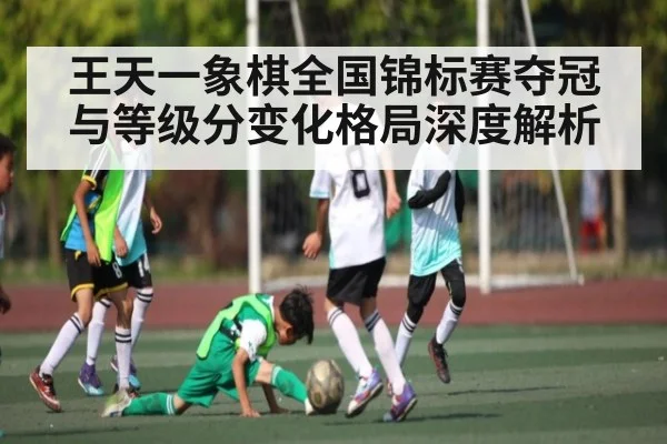王天一象棋全国锦标赛夺冠与等级分变化格局深度解析 | Kaiyun Sports