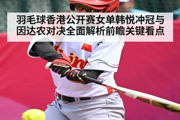 羽毛球香港公开赛女单韩悦冲冠与因达农对决全面解析前瞻关键看点 | Kaiyun Sports