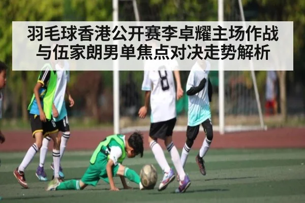 羽毛球香港公开赛李卓耀主场作战与伍家朗男单焦点对决走势解析 | Kaiyun Sports