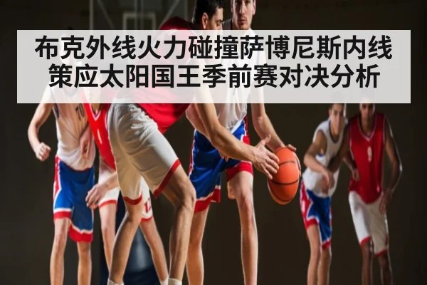 布克外线火力碰撞萨博尼斯内线策应太阳国王季前赛对决分析 | Kaiyun Sports