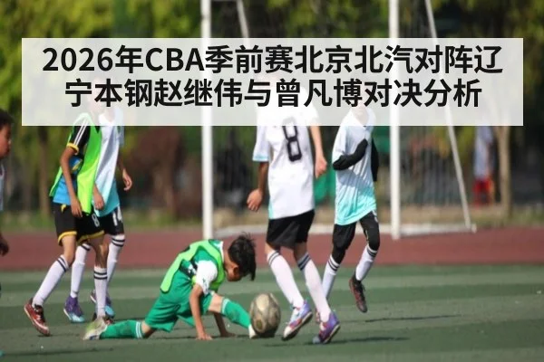 2026年CBA季前赛北京北汽对阵辽宁本钢赵继伟与曾凡博对决分析 | Kaiyun Sports