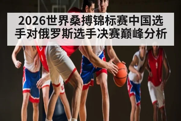 2026世界桑搏锦标赛中国选手对俄罗斯选手决赛巅峰分析
